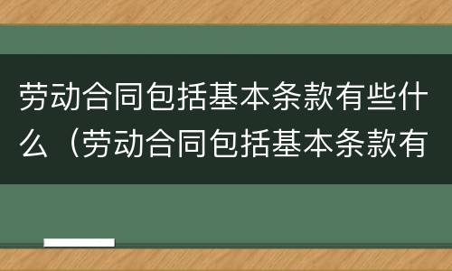 劳动合同包括基本条款有些什么（劳动合同包括基本条款有些什么内容）