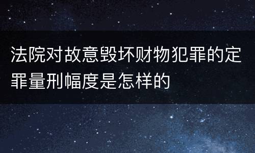 法院对故意毁坏财物犯罪的定罪量刑幅度是怎样的