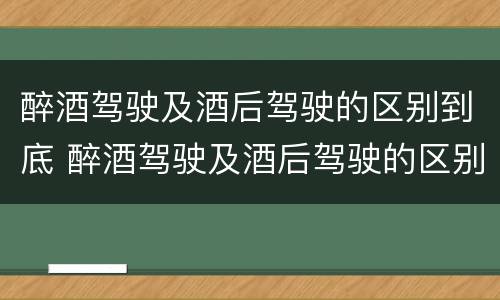 醉酒驾驶及酒后驾驶的区别到底 醉酒驾驶及酒后驾驶的区别到底是什么
