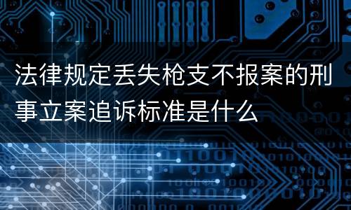 法律规定丢失枪支不报案的刑事立案追诉标准是什么