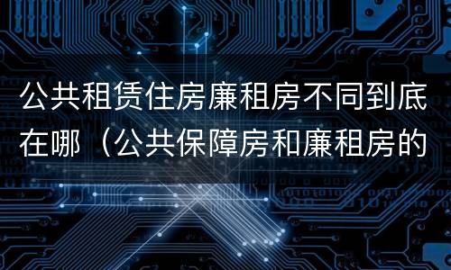 公共租赁住房廉租房不同到底在哪（公共保障房和廉租房的区别）