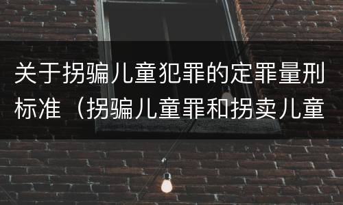 关于拐骗儿童犯罪的定罪量刑标准（拐骗儿童罪和拐卖儿童罪数罪并罚）