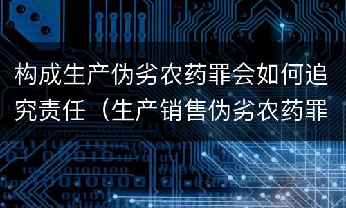 构成生产伪劣农药罪会如何追究责任（生产销售伪劣农药罪的量刑标准）