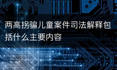 两高拐骗儿童案件司法解释包括什么主要内容
