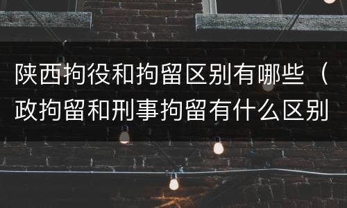 陕西拘役和拘留区别有哪些（政拘留和刑事拘留有什么区别）