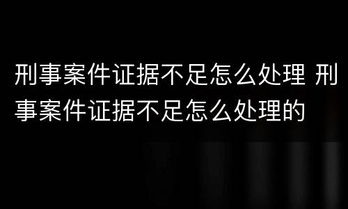 刑事案件证据不足怎么处理 刑事案件证据不足怎么处理的
