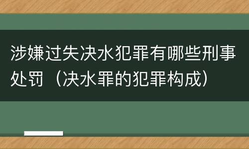 涉嫌过失决水犯罪有哪些刑事处罚（决水罪的犯罪构成）