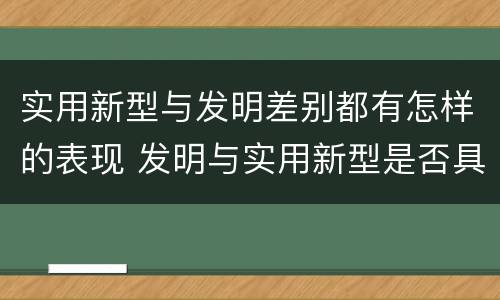 实用新型与发明差别都有怎样的表现 发明与实用新型是否具有实用性