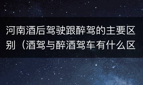 河南酒后驾驶跟醉驾的主要区别（酒驾与醉酒驾车有什么区别）