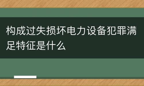 构成过失损坏电力设备犯罪满足特征是什么