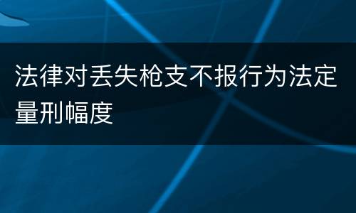 法律对丢失枪支不报行为法定量刑幅度