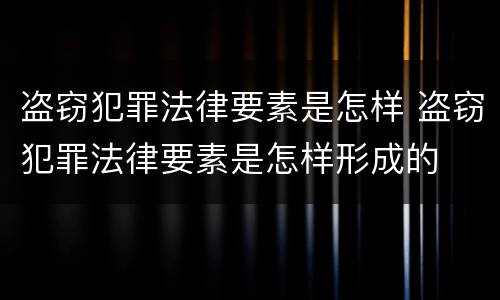 盗窃犯罪法律要素是怎样 盗窃犯罪法律要素是怎样形成的