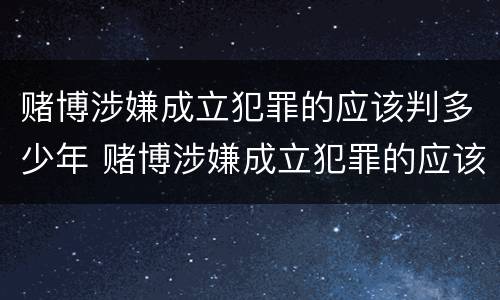 赌博涉嫌成立犯罪的应该判多少年 赌博涉嫌成立犯罪的应该判多少年呢
