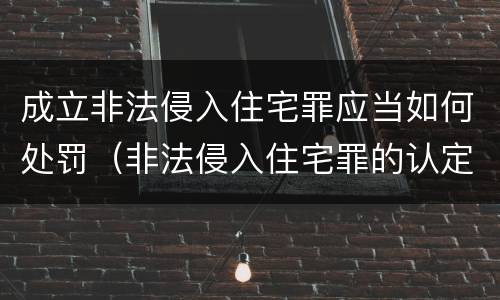 成立非法侵入住宅罪应当如何处罚（非法侵入住宅罪的认定与处罚）