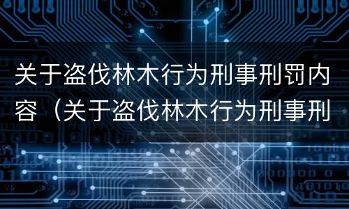 关于盗伐林木行为刑事刑罚内容（关于盗伐林木行为刑事刑罚内容正确的是）