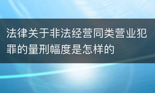 法律关于非法经营同类营业犯罪的量刑幅度是怎样的