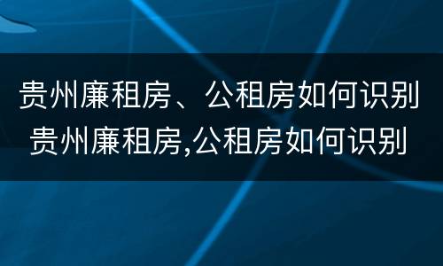 贵州廉租房、公租房如何识别 贵州廉租房,公租房如何识别房源