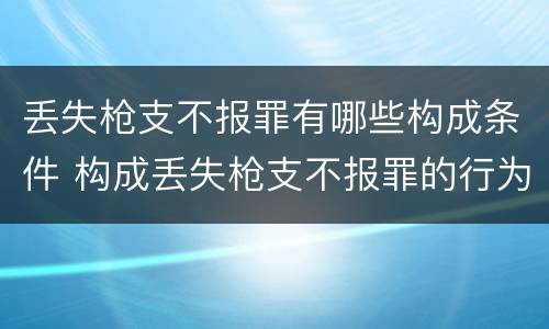 丢失枪支不报罪有哪些构成条件 构成丢失枪支不报罪的行为