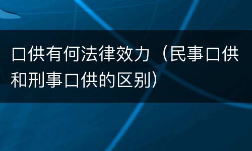 口供有何法律效力（民事口供和刑事口供的区别）