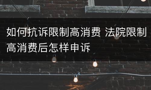 如何抗诉限制高消费 法院限制高消费后怎样申诉
