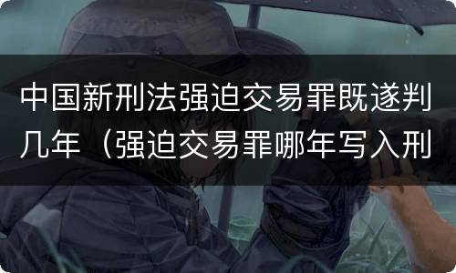 中国新刑法强迫交易罪既遂判几年（强迫交易罪哪年写入刑法）