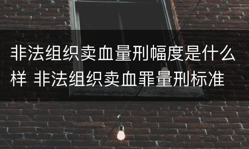 非法组织卖血量刑幅度是什么样 非法组织卖血罪量刑标准