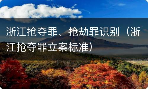 浙江抢夺罪、抢劫罪识别（浙江抢夺罪立案标准）