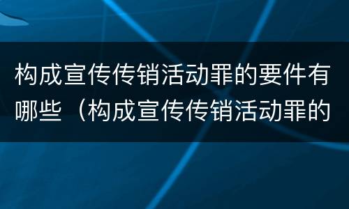 构成宣传传销活动罪的要件有哪些（构成宣传传销活动罪的要件有哪些内容）