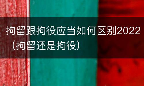 拘留跟拘役应当如何区别2022（拘留还是拘役）
