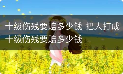 十级伤残要赔多少钱 把人打成十级伤残要赔多少钱