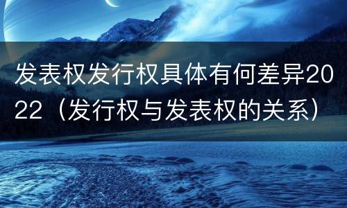 发表权发行权具体有何差异2022（发行权与发表权的关系）