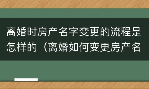 离婚时房产名字变更的流程是怎样的（离婚如何变更房产名字）