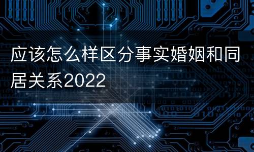 应该怎么样区分事实婚姻和同居关系2022