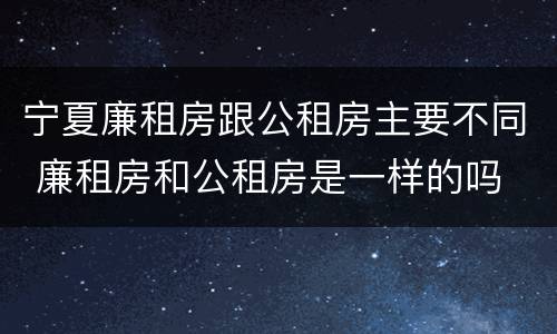 宁夏廉租房跟公租房主要不同 廉租房和公租房是一样的吗