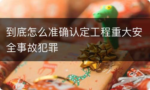 到底怎么准确认定工程重大安全事故犯罪