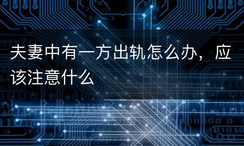 夫妻中有一方出轨怎么办，应该注意什么