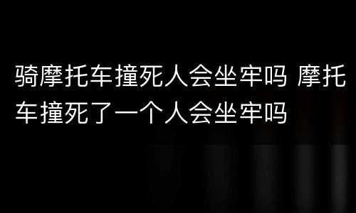 骑摩托车撞死人会坐牢吗 摩托车撞死了一个人会坐牢吗