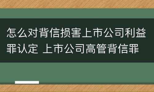 怎么对背信损害上市公司利益罪认定 上市公司高管背信罪