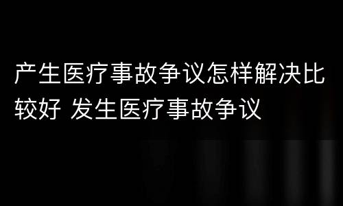 产生医疗事故争议怎样解决比较好 发生医疗事故争议