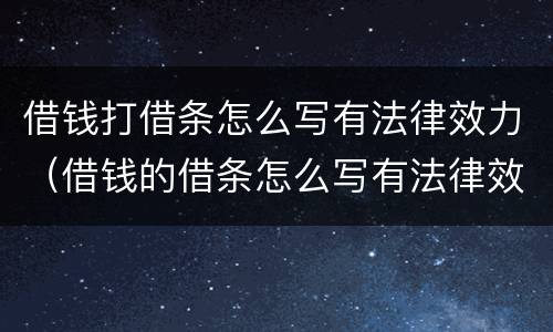 借钱打借条怎么写有法律效力（借钱的借条怎么写有法律效力）