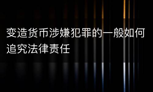 变造货币涉嫌犯罪的一般如何追究法律责任