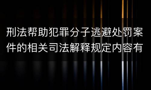 刑法帮助犯罪分子逃避处罚案件的相关司法解释规定内容有哪些