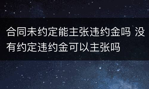 合同未约定能主张违约金吗 没有约定违约金可以主张吗