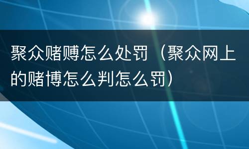 聚众赌赙怎么处罚（聚众网上的赌博怎么判怎么罚）