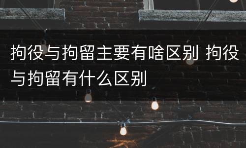 拘役与拘留主要有啥区别 拘役与拘留有什么区别