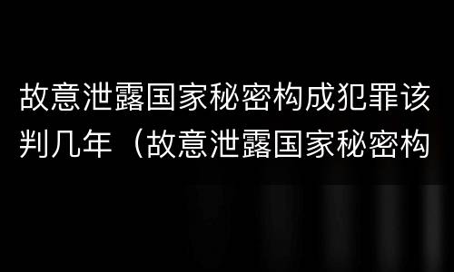故意泄露国家秘密构成犯罪该判几年（故意泄露国家秘密构成犯罪该判几年徒刑）