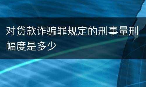 对贷款诈骗罪规定的刑事量刑幅度是多少