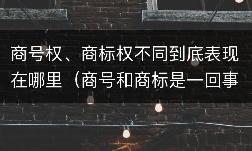 商号权、商标权不同到底表现在哪里（商号和商标是一回事吗）
