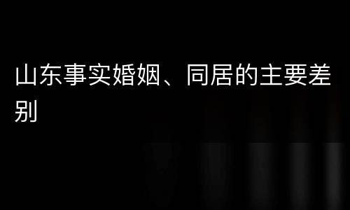 山东事实婚姻、同居的主要差别