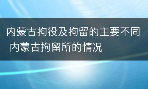 内蒙古拘役及拘留的主要不同 内蒙古拘留所的情况